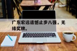 爱游戏在线官网-广东宏远遗憾止步八强，无缘奖牌。