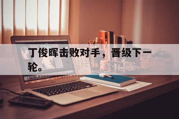 丁俊晖击败对手，晋级下一轮。
