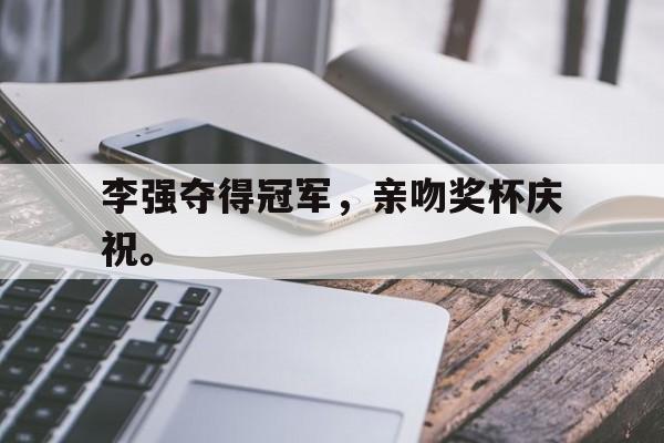 李强夺得冠军，亲吻奖杯庆祝。