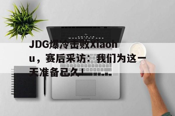 JDG爆冷击败Xiaohu，赛后采访：我们为这一天准备已久！
