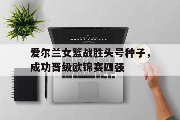 爱尔兰女篮战胜头号种子，成功晋级欧锦赛四强