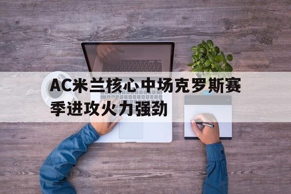AC米兰核心中场克罗斯赛季进攻火力强劲